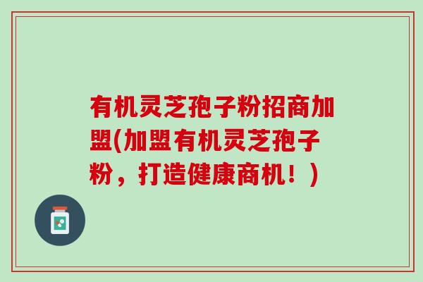 有机灵芝孢子粉招商加盟(加盟有机灵芝孢子粉,打造健康商机!) 有机灵芝孢子粉招商加盟(加盟有机灵芝孢子粉,打造健康商机!)