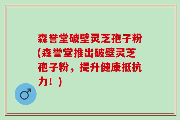 森誉堂破壁灵芝孢子粉(森誉堂推出破壁灵芝孢子粉，提升健康抵抗力！)