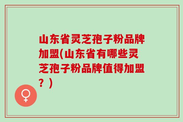 山东省灵芝孢子粉品牌加盟(山东省有哪些灵芝孢子粉品牌值得加盟?) 山东省灵芝孢子粉品牌加盟(山东省有哪些灵芝孢子粉品牌值得加盟?)