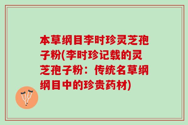 本草纲目李时珍灵芝孢子粉(李时珍记载的灵芝孢子粉：传统名草纲纲目中的珍贵药材)