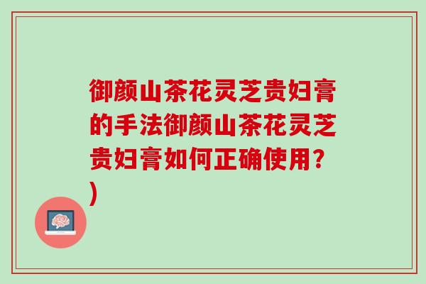 御颜山茶花灵芝贵妇膏的手法御颜山茶花灵芝贵妇膏如何正确使用?) 御颜山茶花灵芝贵妇膏的手法御颜山茶花灵芝贵妇膏如何正确使用?)