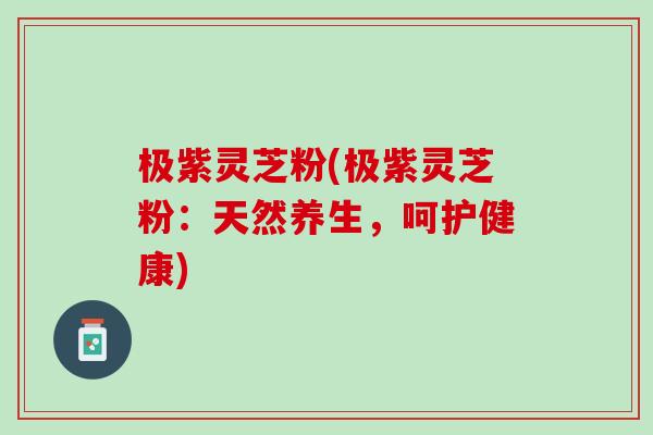 极紫灵芝粉(极紫灵芝粉：天然养生，呵护健康)