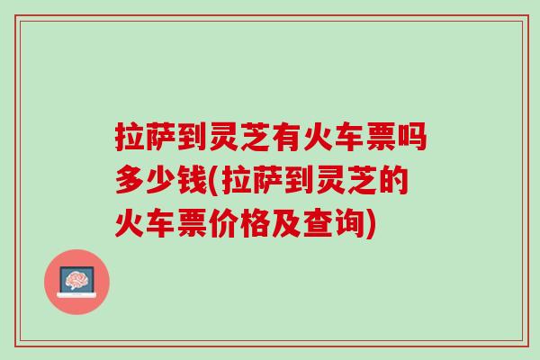 拉萨到灵芝有火车票吗多少钱(拉萨到灵芝的火车票价格及查询) 拉萨到灵芝有火车票吗多少钱(拉萨到灵芝的火车票价格及查询)