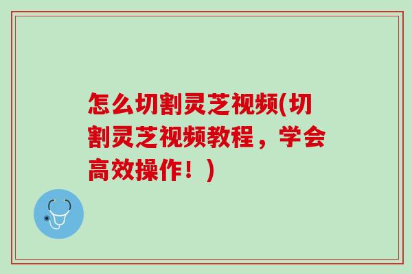怎么切割灵芝视频(切割灵芝视频教程，学会高效操作！)