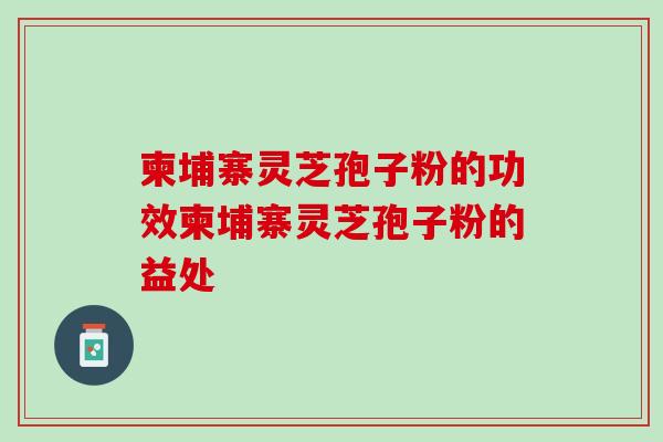 柬埔寨灵芝孢子粉的功效柬埔寨灵芝孢子粉的益处