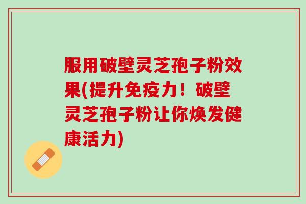 服用破壁灵芝孢子粉效果(提升免疫力！破壁灵芝孢子粉让你焕发健康活力)