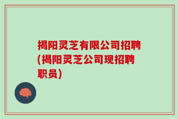 揭阳灵芝有限公司招聘(揭阳灵芝公司现招聘职员) 揭阳灵芝有限公司招聘(揭阳灵芝公司现招聘职员)