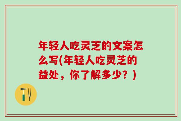 年轻人吃灵芝的文案怎么写(年轻人吃灵芝的益处，你了解多少？)