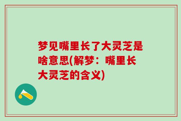 梦见嘴里长了大灵芝是啥意思(解梦:嘴里长大灵芝的含义) 梦见嘴里长了大灵芝是啥意思(解梦:嘴里长大灵芝的含义)