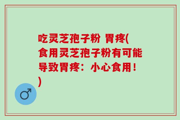 吃灵芝孢子粉 胃疼(食用灵芝孢子粉有可能导致胃疼：小心食用！)