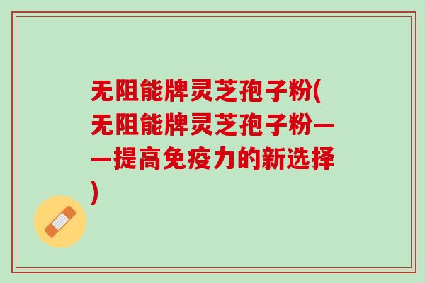 无阻能牌灵芝孢子粉(无阻能牌灵芝孢子粉——提高免疫力的新选择)