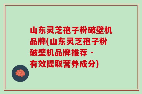 山东灵芝孢子粉破壁机品牌(山东灵芝孢子粉破壁机品牌推荐 - 有效提取营养成分) 山东灵芝孢子粉破壁机品牌(山东灵芝孢子粉破壁机品牌推荐 - 有效提取营养成分)