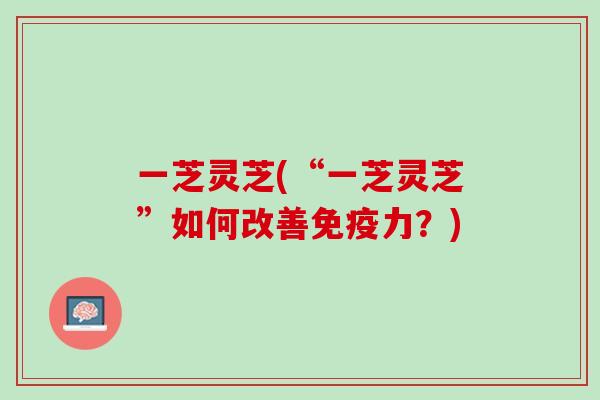 一芝灵芝(“一芝灵芝”如何改善免疫力？)