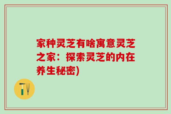 家种灵芝有啥寓意灵芝之家：探索灵芝的内在养生秘密)
