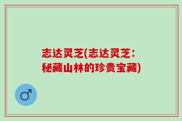 志达灵芝(志达灵芝:秘藏山林的珍贵宝藏) 志达灵芝(志达灵芝:秘藏山林的珍贵宝藏)