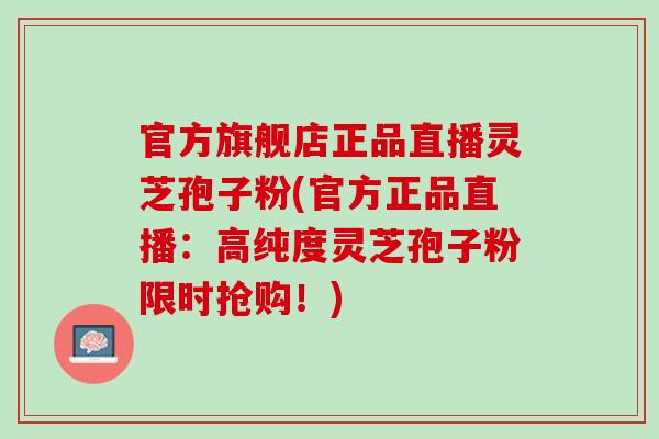 官方旗舰店正品直播灵芝孢子粉(官方正品直播：高纯度灵芝孢子粉限时抢购！)