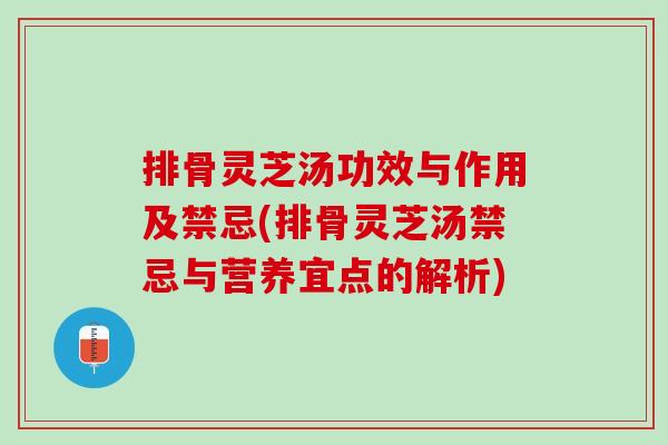 排骨灵芝汤功效与作用及禁忌(排骨灵芝汤禁忌与营养宜点的解析)