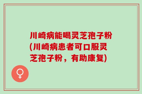 川崎能喝灵芝孢子粉(川崎患者可口服灵芝孢子粉,有助康复) 川崎能喝灵芝孢子粉(川崎患者可口服灵芝孢子粉,有助康复)