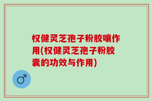 权健灵芝孢子粉胶嚷作用(权健灵芝孢子粉胶囊的功效与作用) 权健灵芝孢子粉胶嚷作用(权健灵芝孢子粉胶囊的功效与作用)