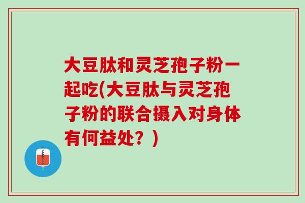 大豆肽和灵芝孢子粉一起吃(大豆肽与灵芝孢子粉的联合摄入对身体有何益处？)