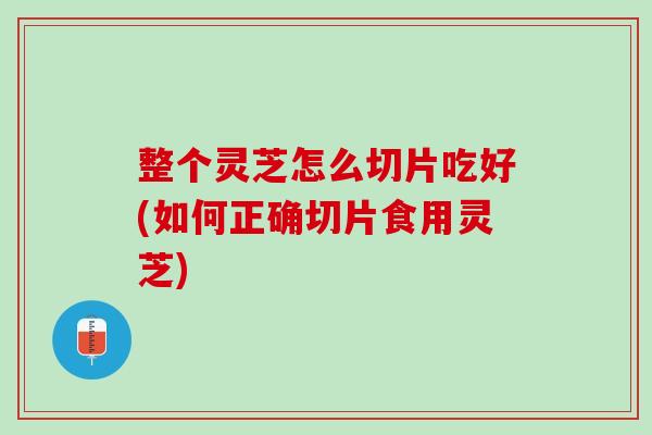 整个灵芝怎么切片吃好(如何正确切片食用灵芝)