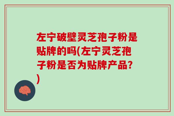 左宁破壁灵芝孢子粉是贴牌的吗(左宁灵芝孢子粉是否为贴牌产品？)