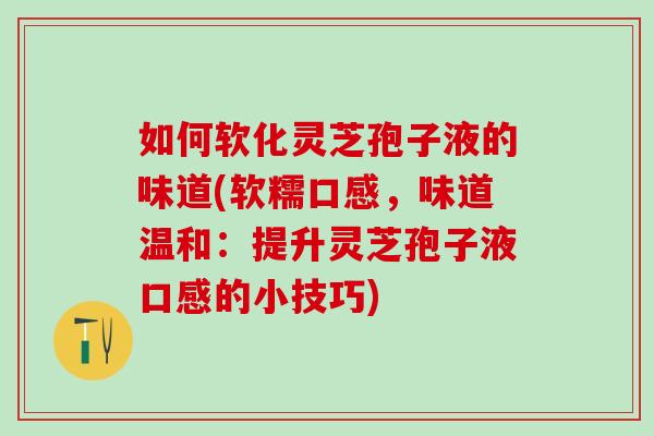 如何软化灵芝孢子液的味道(软糯口感，味道温和：提升灵芝孢子液口感的小技巧)