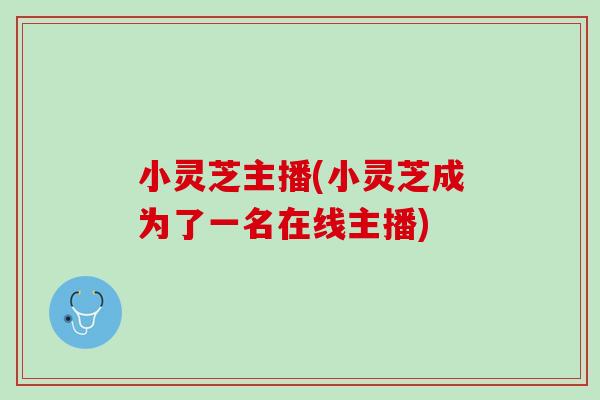 小灵芝主播(小灵芝成为了一名在线主播)