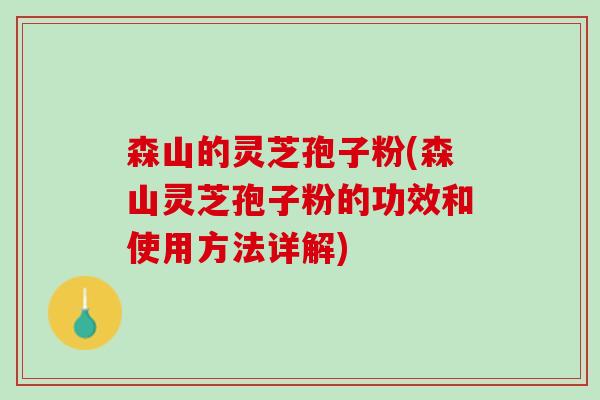 森山的灵芝孢子粉(森山灵芝孢子粉的功效和使用方法详解)