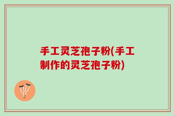 手工灵芝孢子粉(手工制作的灵芝孢子粉)