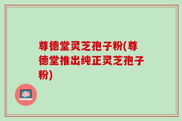 尊德堂灵芝孢子粉(尊德堂推出纯正灵芝孢子粉)