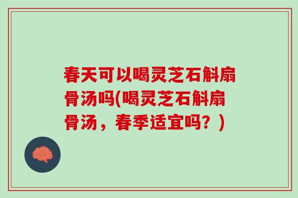 春天可以喝灵芝石斛扇骨汤吗(喝灵芝石斛扇骨汤,春季适宜吗?) 春天可以喝灵芝石斛扇骨汤吗(喝灵芝石斛扇骨汤,春季适宜吗?)