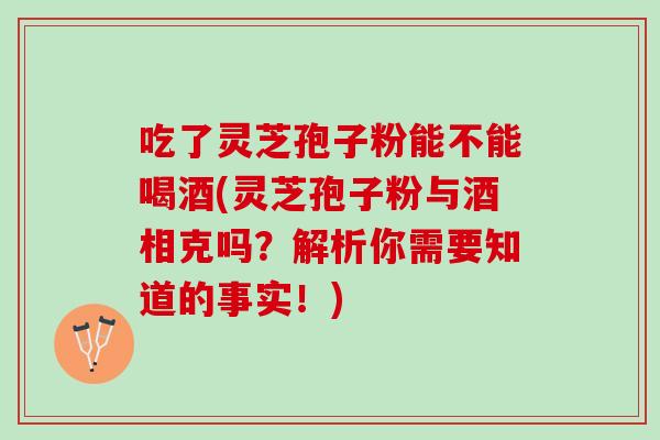 吃了灵芝孢子粉能不能喝酒(灵芝孢子粉与酒相克吗？解析你需要知道的事实！)