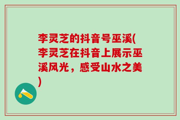 李灵芝的抖音号巫溪(李灵芝在抖音上展示巫溪风光，感受山水之美)