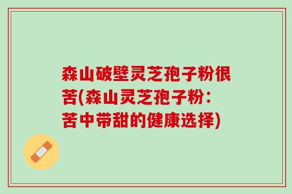 森山破壁灵芝孢子粉很苦(森山灵芝孢子粉：苦中带甜的健康选择)