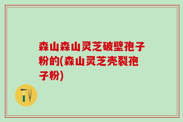 森山森山灵芝破壁孢子粉的(森山灵芝壳裂孢子粉)