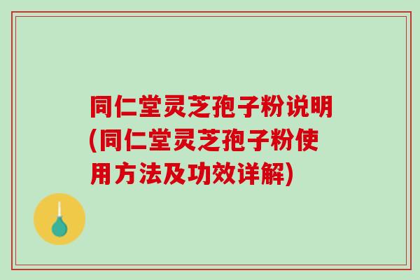 同仁堂灵芝孢子粉说明(同仁堂灵芝孢子粉使用方法及功效详解) 同仁堂灵芝孢子粉说明(同仁堂灵芝孢子粉使用方法及功效详解)
