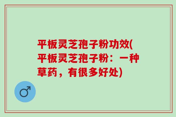 平板灵芝孢子粉功效(平板灵芝孢子粉：一种草药，有很多好处)