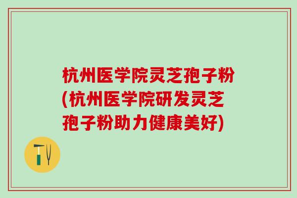 杭州医学院灵芝孢子粉(杭州医学院研发灵芝孢子粉助力健康美好) 杭州医学院灵芝孢子粉(杭州医学院研发灵芝孢子粉助力健康美好)