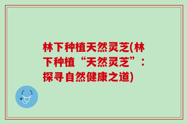 林下种植天然灵芝(林下种植“天然灵芝”：探寻自然健康之道)