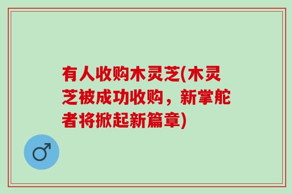 有人收购木灵芝(木灵芝被成功收购,新掌舵者将掀起新篇章) 有人收购木灵芝(木灵芝被成功收购,新掌舵者将掀起新篇章)