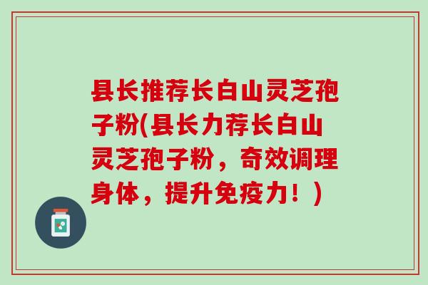 县长推荐长白山灵芝孢子粉(县长力荐长白山灵芝孢子粉，奇效调理身体，提升免疫力！)