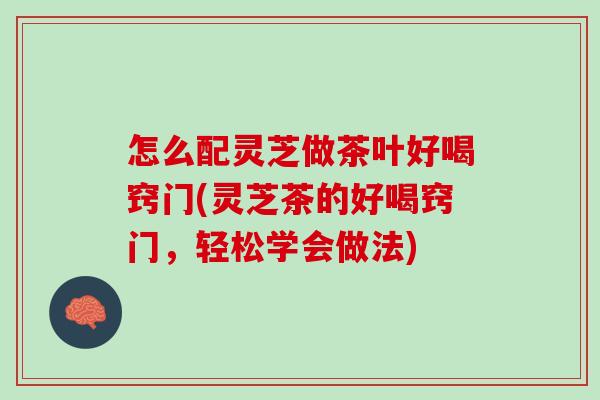 怎么配灵芝做茶叶好喝窍门(灵芝茶的好喝窍门，轻松学会做法)