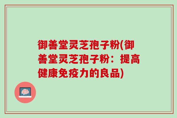 御善堂灵芝孢子粉(御善堂灵芝孢子粉:提高健康免疫力的良品) 御善堂灵芝孢子粉(御善堂灵芝孢子粉:提高健康免疫力的良品)