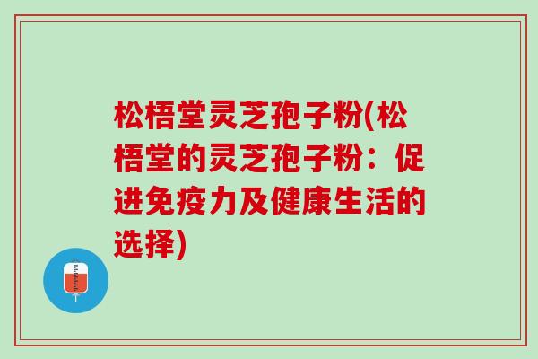 松梧堂灵芝孢子粉(松梧堂的灵芝孢子粉：促进免疫力及健康生活的选择)