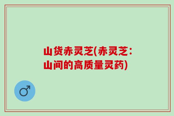 山货赤灵芝(赤灵芝：山间的高质量灵药)