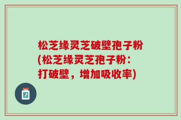 松芝缘灵芝破壁孢子粉(松芝缘灵芝孢子粉：打破壁，增加吸收率)