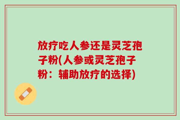 放疗吃人参还是灵芝孢子粉(人参或灵芝孢子粉：辅助放疗的选择)