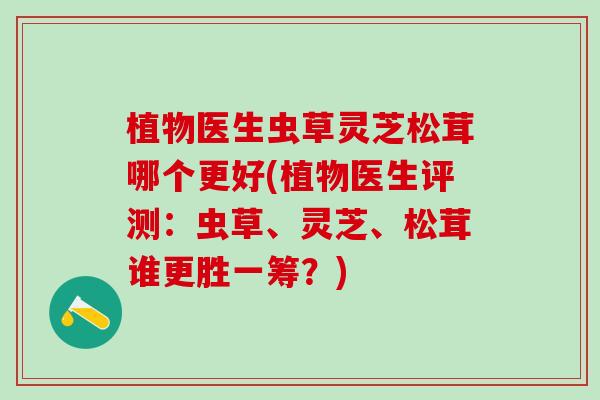 植物医生虫草灵芝松茸哪个更好(植物医生评测：虫草、灵芝、松茸谁更胜一筹？)