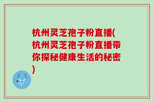 杭州灵芝孢子粉直播(杭州灵芝孢子粉直播带你探秘健康生活的秘密)